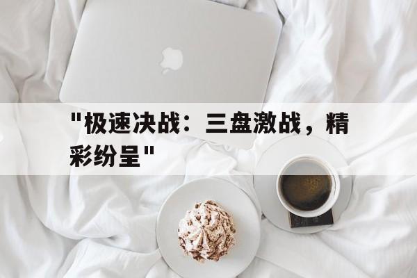 爱游戏娱乐-包含&quot;极速决战：三盘激战，精彩纷呈&quot;的词条
